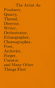 The Artist As Producer, Quarry, Thread, Director, Writer, Orchestrator, Ethnographer, Choreographer, Poet, Archivist, Forger, Curator, and Many Other Things First