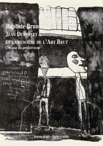 Baptiste Brun - Jean Dubuffet et la besogne de l\'Art Brut - Critique du primitivisme