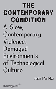 Jussi Parikka - The Contemporary Condition - A Slow, Contemporary Violence – Damaged Environments of Technological Culture