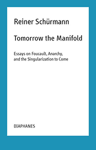 Reiner Schürmann - Tomorrow the Manifold - Essays on Foucault, Anarchy, and the Singularization to Come