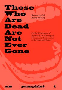 Bonaventure Soh Bejeng Ndikung - Pamphlet 1 - Those who are dead are not ever gone – On the Maintenance of Supremacy, the Ethnological Museum
and the Intricacies of the Humboldt Forum