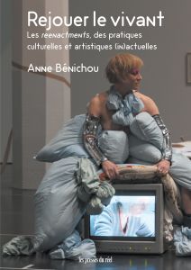 Anne Bénichou - Rejouer le vivant - Les reenactments, des pratiques culturelles et artistiques (in)actuelles