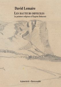 David Lemaire - Les hauteurs difficiles - La peinture religieuse d\'Eugène Delacroix