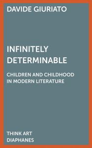 Davide Giuriato - Infinitely Determinable - Children and Childhood in Modern Literature
