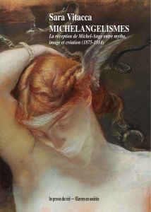 Sara Vitacca - Michelangelismes - La réception de Michel-Ange entre mythe, image et création (1875-1914)