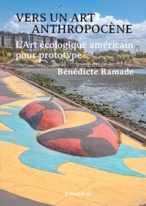 Bénédicte Ramade - Vers un art anthropocène - L\'art écologique américain pour prototype