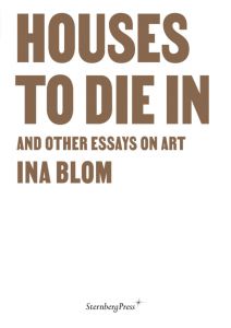 Ina Blom - Houses To Die In and Other Essays on Art