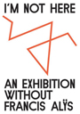 I\'m Not Here - An Exhibition Without Francis Alÿs