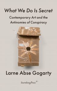 Larne Abse Gogarty - What We Do Is Secret - Contemporary Art and the Antinomies of Conspiracy