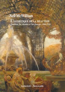 Neil McWilliam - L\'esthétique de la réaction - Tradition, foi, identité et l\'art français (1900-1914)