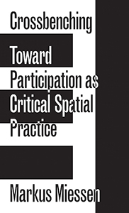 Markus Miessen - Crossbenching - Toward Participation as Critical Spatial Practice
