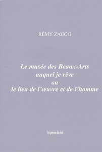 Rémy Zaugg - Le musée des Beaux-Arts auquel je rêve ou le lieu de l\'œuvre et de l\'homme