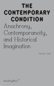 Jacob Lund - The Contemporary Condition - Anachrony, Contemporaneity, and Historical Imagination