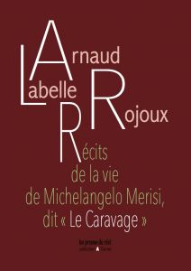 Arnaud Labelle-Rojoux - Récits de la vie de Michelangelo Merisi, dit « Le Caravage »