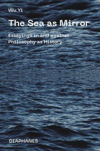 Wu Yi - The Sea as Mirror - Essayings in and against Philosophy as History