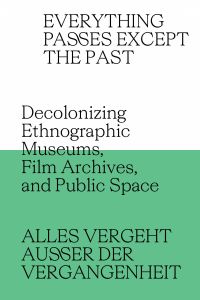 Everything Passes Except the Past - Decolonizing Ethnographic Museums, Film Archives, and Public Space