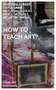 Wiktoria Furrer, Carla Gabrí, Nastasia Louveau, Maria Ordóñez, Artur Żmijewski - How to Teach Art? 