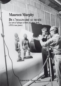 Maureen Murphy - De l\'imaginaire au musée - Les arts d\'Afrique à Paris et à New York (1931 à nos jours)