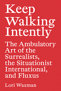 Lori Waxman - Keep Walking Intently - The Ambulatory Art of the Surrealists, the Situationist International, and Fluxus