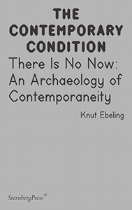 Knut Ebeling - The Contemporary Condition - There Is No Now – An Archaeology of Contemporaneity