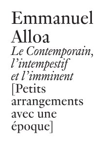 Emmanuel Alloa - Le contemporain, l\'intempestif et l\'imminent - Petits arrangements avec une époque
