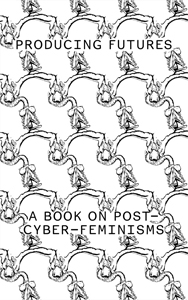 Producing Futures - A Book on Post-Cyber-Feminisms
