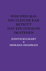 Judith Kuckart, Shirana Shahbazi - Wer drei Mal die gleiche Bar betritt hat ein Zuhause im Stehen 