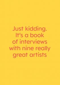 Everything you ever wanted to know about Jeff Koons. Just kidding. It\'s a book of interviews with nine really great artists