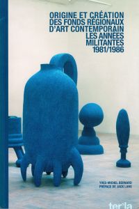 Yves-Michel Bernard - Origine et création des fonds régionaux d\'art contemporain - 1981/1986 les années militantes