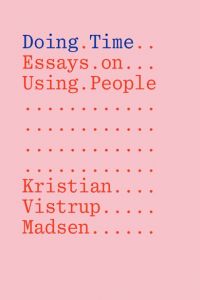 Kristian Vistrup Madsen - Doing Time - Essays on Using People
