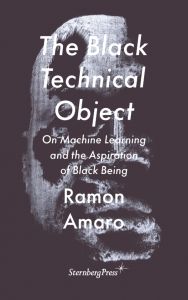 Ramon Amaro - The Black Technical Object - On Machine Learning and the Aspiration of Black Being